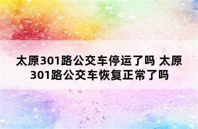 太原301路公交车停运了吗 太原301路公交车恢复正常了吗